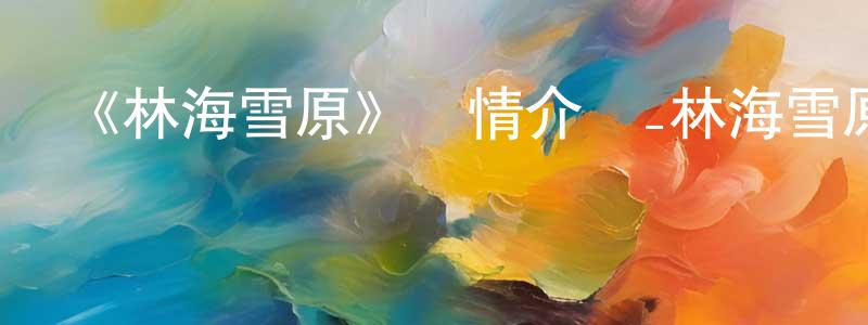 阿琦的個人影視圈,《林海雪原》詳情介紹_林海雪原已完結在線觀看_林海雪原迅雷下載_國漫